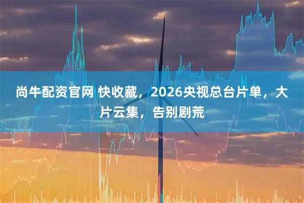 尚牛配资官网 快收藏，2026央视总台片单，大片云集，告别剧荒