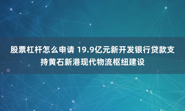股票杠杆怎么申请 19.9亿元新开发银行贷款支持黄石新港现代物流枢纽建设