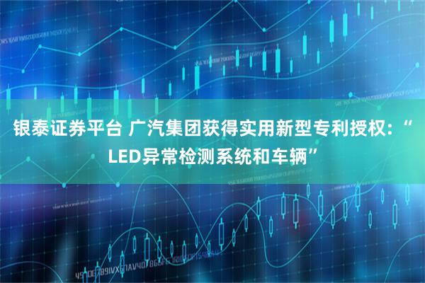 银泰证券平台 广汽集团获得实用新型专利授权: “LED异常检测系统和车辆”
