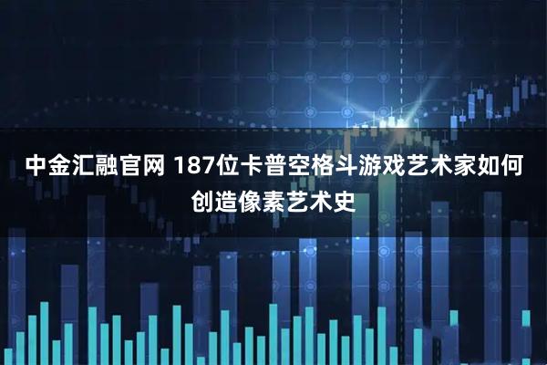 中金汇融官网 187位卡普空格斗游戏艺术家如何创造像素艺术史