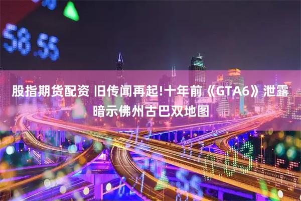 股指期货配资 旧传闻再起!十年前《GTA6》泄露暗示佛州古巴双地图