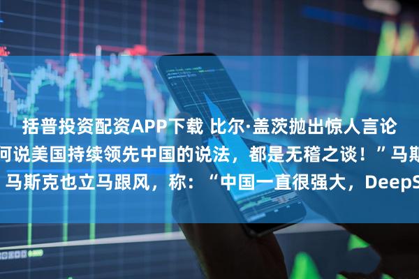 括普投资配资APP下载 比尔·盖茨抛出惊人言论，振聋发聩！他说：“任何说美国持续领先中国的说法，都是无稽之谈！”马斯克也立马跟风，称：“中国一直很强大，DeepSeek就是其中之一！”