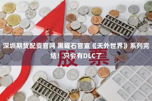 深圳期货配资官网 黑曜石官宣《天外世界》系列完结！只会有DLC了