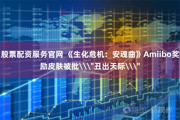 股票配资服务官网 《生化危机：安魂曲》Amiibo奖励皮肤被批\＂丑出天际\＂