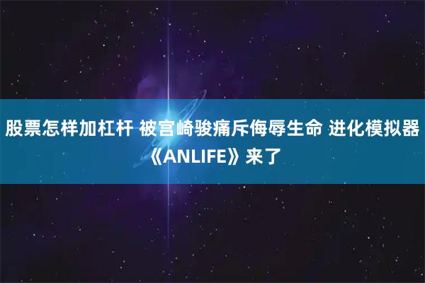 股票怎样加杠杆 被宫崎骏痛斥侮辱生命 进化模拟器《ANLIFE》来了