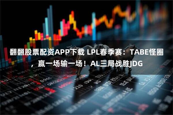 翻翻股票配资APP下载 LPL春季赛：TABE怪圈，赢一场输一场！AL三局战胜JDG