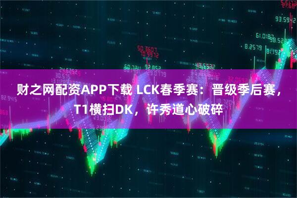 财之网配资APP下载 LCK春季赛：晋级季后赛，T1横扫DK，许秀道心破碎