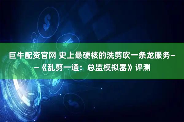 巨牛配资官网 史上最硬核的洗剪吹一条龙服务——《乱剪一通：总监模拟器》评测