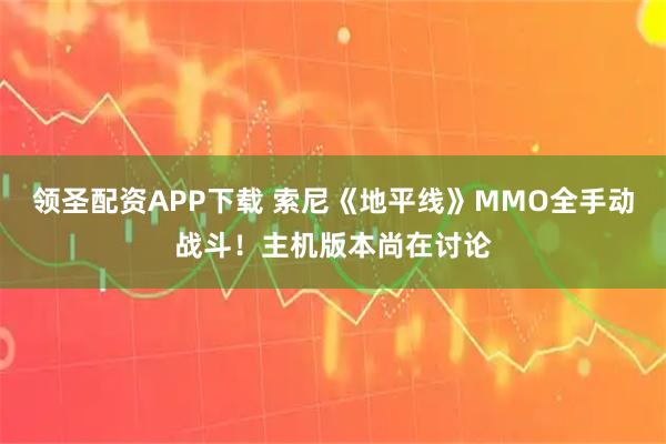 领圣配资APP下载 索尼《地平线》MMO全手动战斗！主机版本尚在讨论