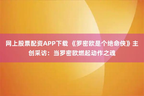 网上股票配资APP下载 《罗密欧是个绝命侠》主创采访：当罗密欧燃起动作之魂