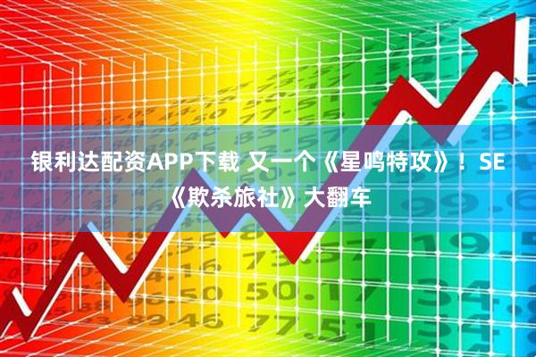 银利达配资APP下载 又一个《星鸣特攻》！SE《欺杀旅社》大翻车