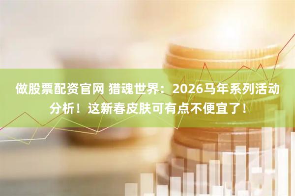做股票配资官网 猎魂世界：2026马年系列活动分析！这新春皮肤可有点不便宜了！