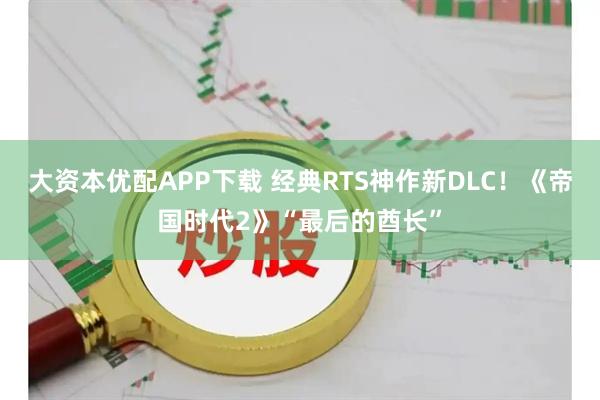 大资本优配APP下载 经典RTS神作新DLC！《帝国时代2》“最后的酋长”