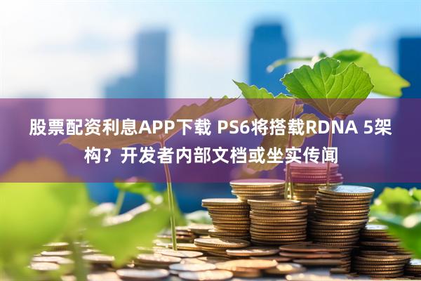 股票配资利息APP下载 PS6将搭载RDNA 5架构？开发者内部文档或坐实传闻