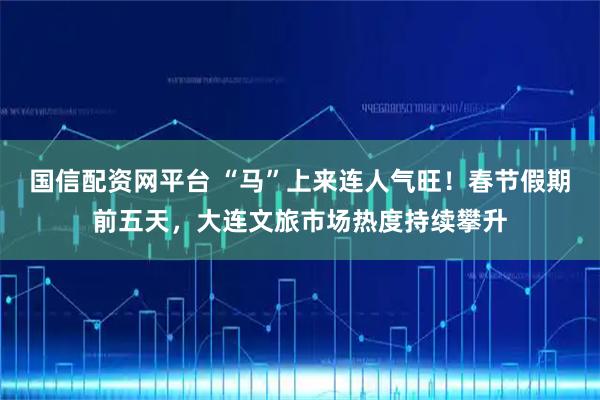 国信配资网平台 “马”上来连人气旺！春节假期前五天，大连文旅市场热度持续攀升
