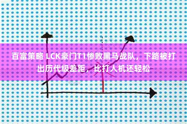 百富策略 LCK豪门T1惨败黑马战队，下路被打出历代级差距，比打人机还轻松