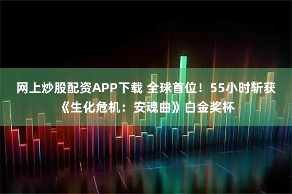 网上炒股配资APP下载 全球首位！55小时斩获《生化危机：安魂曲》白金奖杯