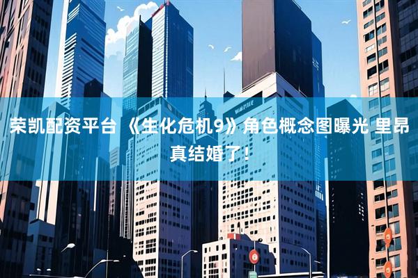 荣凯配资平台 《生化危机9》角色概念图曝光 里昂真结婚了!