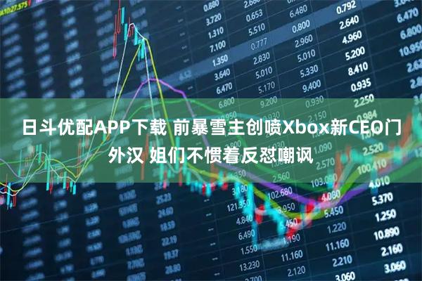 日斗优配APP下载 前暴雪主创喷Xbox新CEO门外汉 姐们不惯着反怼嘲讽