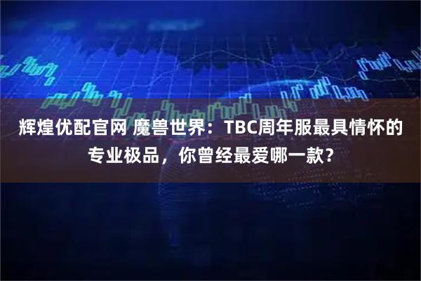辉煌优配官网 魔兽世界:TBC周年服最具情怀的专业极品,你曾经最爱哪一款?