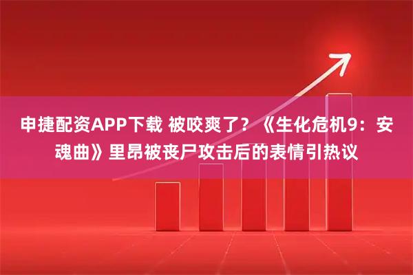 申捷配资APP下载 被咬爽了?《生化危机9:安魂曲》里昂被丧尸攻击后的表情引热议