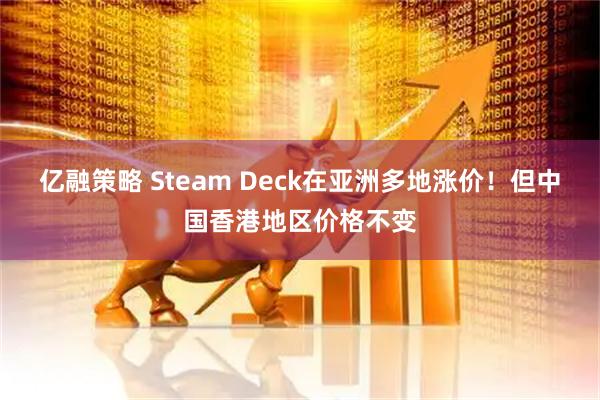 亿融策略 Steam Deck在亚洲多地涨价！但中国香港地区价格不变