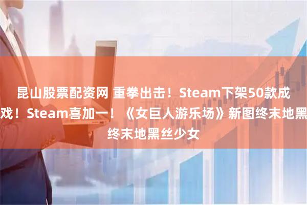 昆山股票配资网 重拳出击!Steam下架50款成人向游戏!Steam喜加一!《女巨人游乐场》新图终末地黑丝少女