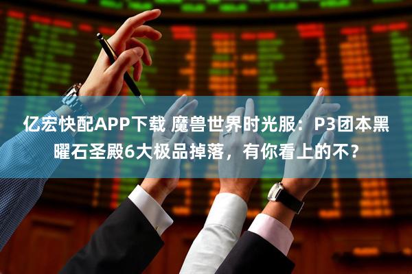 亿宏快配APP下载 魔兽世界时光服：P3团本黑曜石圣殿6大极品掉落，有你看上的不？
